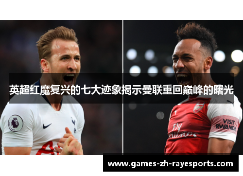 英超红魔复兴的七大迹象揭示曼联重回巅峰的曙光