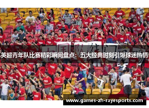英超青年队比赛精彩瞬间盘点：五大经典时刻引爆球迷热情