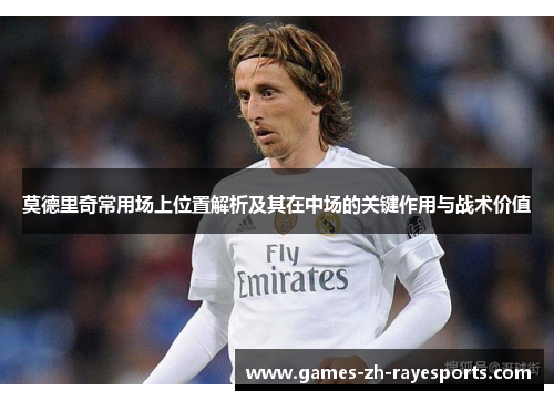 莫德里奇常用场上位置解析及其在中场的关键作用与战术价值 莫德里奇常用场上位置解析及其在中场的关键作用与战术价值