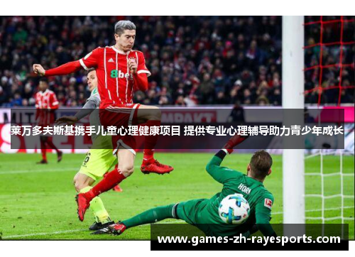 莱万多夫斯基携手儿童心理健康项目 提供专业心理辅导助力青少年成长