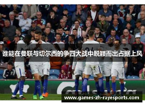 谁能在曼联与切尔西的争四大战中脱颖而出占据上风 谁能在曼联与切尔西的争四大战中脱颖而出占据上风