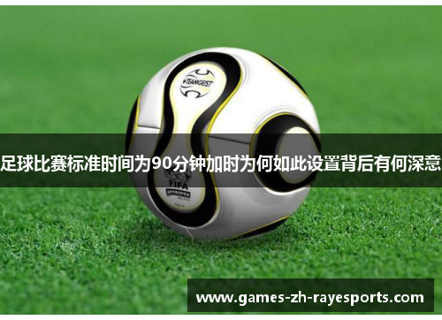 足球比赛标准时间为90分钟加时为何如此设置背后有何深意