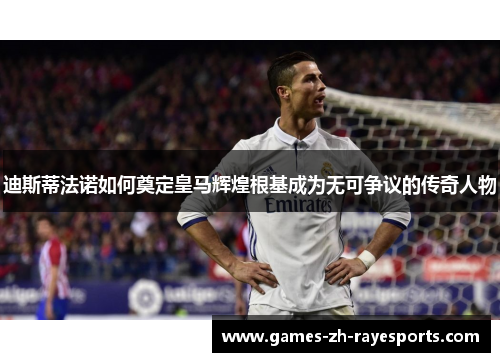 迪斯蒂法诺如何奠定皇马辉煌根基成为无可争议的传奇人物