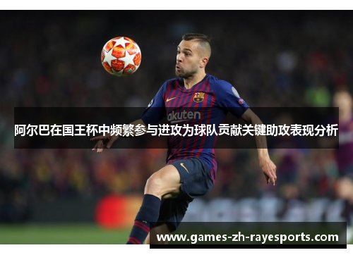 阿尔巴在国王杯中频繁参与进攻为球队贡献关键助攻表现分析