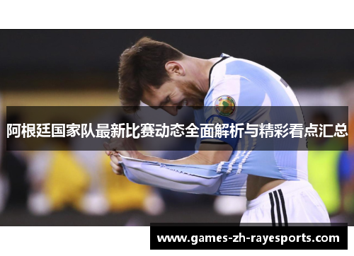 阿根廷国家队最新比赛动态全面解析与精彩看点汇总 阿根廷国家队最新比赛动态全面解析与精彩看点汇总