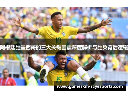 阿根廷胜墨西哥的三大关键因素深度解析与胜负背后逻辑 阿根廷胜墨西哥的三大关键因素深度解析与胜负背后逻辑