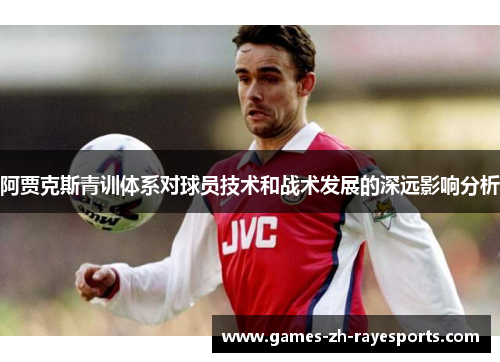 阿贾克斯青训体系对球员技术和战术发展的深远影响分析 阿贾克斯青训体系对球员技术和战术发展的深远影响分析