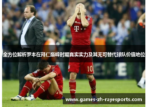 全方位解析罗本在拜仁巅峰时期真实实力及其无可替代球队价值地位 全方位解析罗本在拜仁巅峰时期真实实力及其无可替代球队价值地位