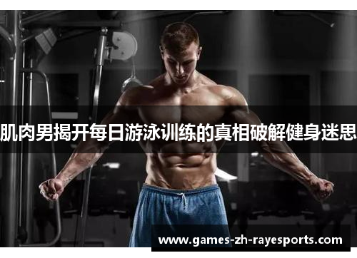 肌肉男揭开每日游泳训练的真相破解健身迷思
