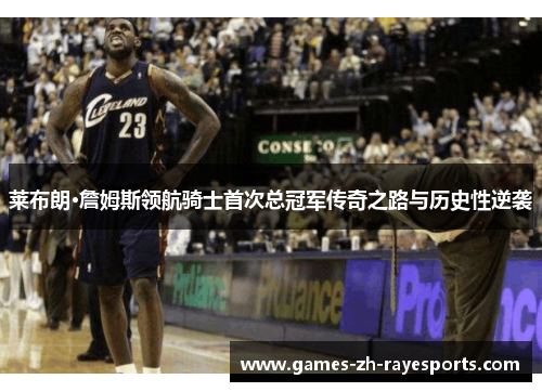 莱布朗·詹姆斯领航骑士首次总冠军传奇之路与历史性逆袭 莱布朗·詹姆斯领航骑士首次总冠军传奇之路与历史性逆袭