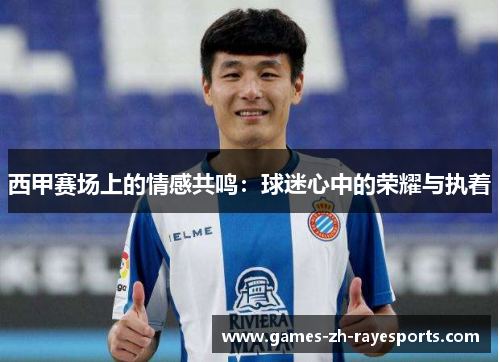 西甲赛场上的情感共鸣:球迷心中的荣耀与执着 西甲赛场上的情感共鸣:球迷心中的荣耀与执着