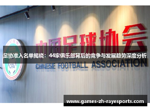 足协准入名单揭晓：44家俱乐部背后的竞争与发展趋势深度分析