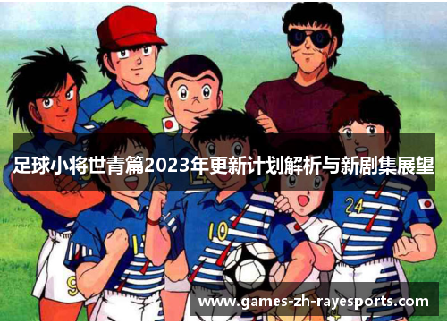 足球小将世青篇2023年更新计划解析与新剧集展望