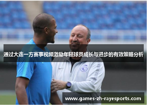 通过大连一方赛事视频激励年轻球员成长与进步的有效策略分析 通过大连一方赛事视频激励年轻球员成长与进步的有效策略分析