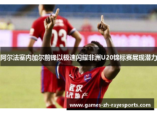 阿尔法塞内加尔前锋以极速闪耀非洲U20锦标赛展现潜力 阿尔法塞内加尔前锋以极速闪耀非洲U20锦标赛展现潜力