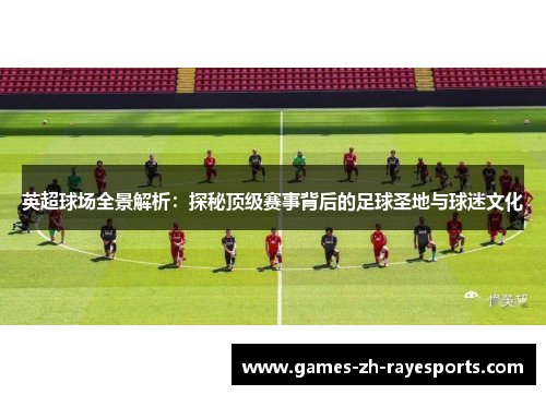 英超球场全景解析：探秘顶级赛事背后的足球圣地与球迷文化