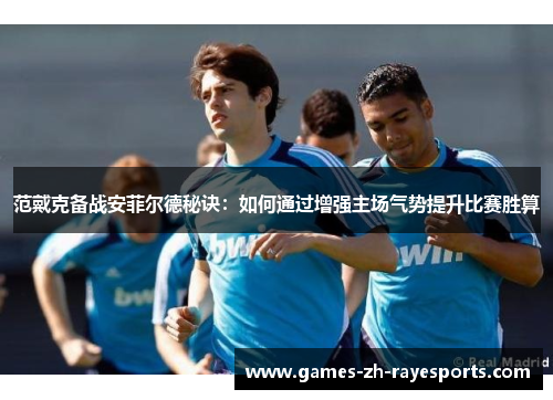 范戴克备战安菲尔德秘诀：如何通过增强主场气势提升比赛胜算