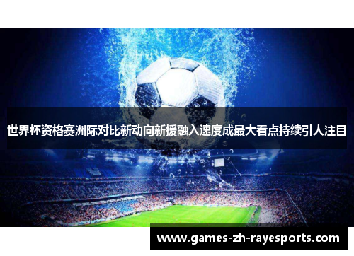 世界杯资格赛洲际对比新动向新援融入速度成最大看点持续引人注目