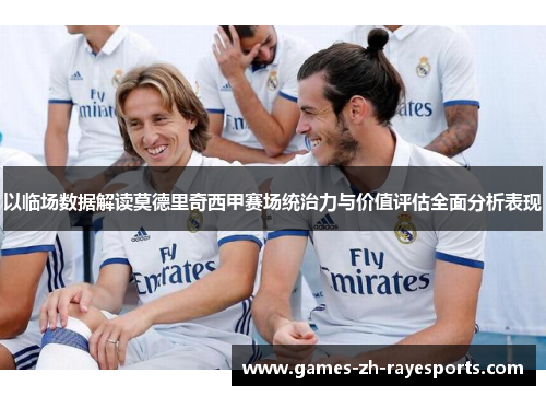以临场数据解读莫德里奇西甲赛场统治力与价值评估全面分析表现