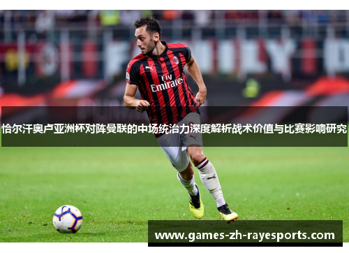 恰尔汗奥卢亚洲杯对阵曼联的中场统治力深度解析战术价值与比赛影响研究