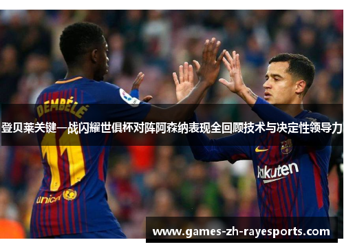 登贝莱关键一战闪耀世俱杯对阵阿森纳表现全回顾技术与决定性领导力
