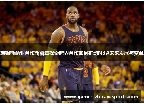 詹姆斯商业合作新篇章探索跨界合作如何推动NBA未来发展与变革