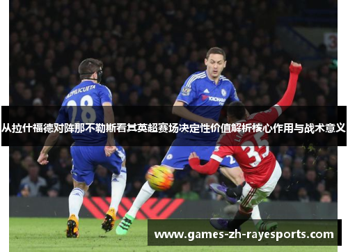 从拉什福德对阵那不勒斯看其英超赛场决定性价值解析核心作用与战术意义
