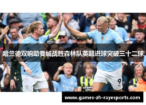 哈兰德双响助曼城战胜森林队英超进球突破三十二球 哈兰德双响助曼城战胜森林队英超进球突破三十二球