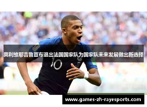奥利维耶吉鲁宣布退出法国国家队为国家队未来发展做出新选择
