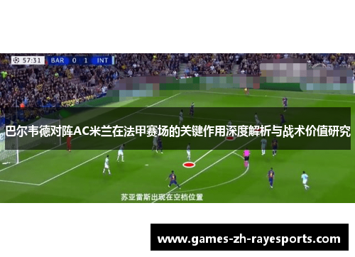 巴尔韦德对阵AC米兰在法甲赛场的关键作用深度解析与战术价值研究 巴尔韦德对阵AC米兰在法甲赛场的关键作用深度解析与战术价值研究