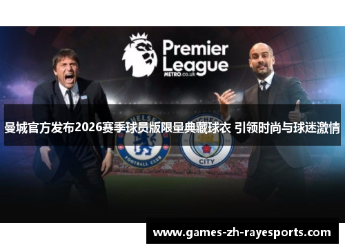 曼城官方发布2026赛季球员版限量典藏球衣 引领时尚与球迷激情 曼城官方发布2026赛季球员版限量典藏球衣 引领时尚与球迷激情