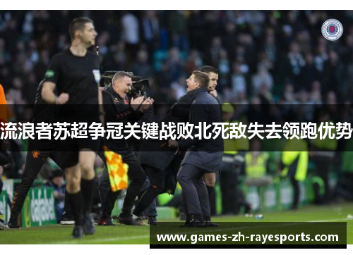 流浪者苏超争冠关键战败北死敌失去领跑优势