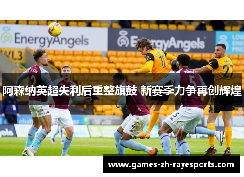 阿森纳英超失利后重整旗鼓 新赛季力争再创辉煌 阿森纳英超失利后重整旗鼓 新赛季力争再创辉煌