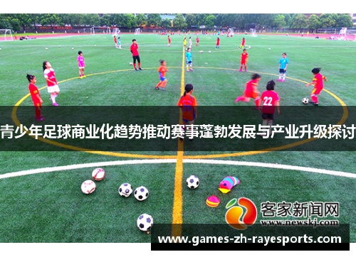 青少年足球商业化趋势推动赛事蓬勃发展与产业升级探讨 青少年足球商业化趋势推动赛事蓬勃发展与产业升级探讨