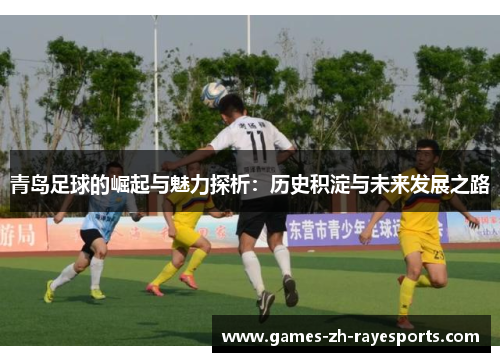青岛足球的崛起与魅力探析:历史积淀与未来发展之路 青岛足球的崛起与魅力探析:历史积淀与未来发展之路