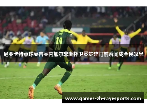 尼亚卡特点球宴客塞内加尔非洲杯卫冕梦碎门前瞬间成全民叹息