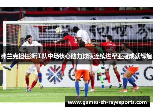 弗兰克担任浙江队中场核心助力球队连续进军亚冠成就辉煌